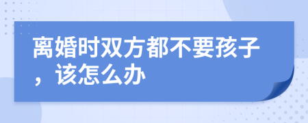 离婚时双方都不要孩子，该怎么办