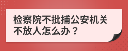 检察院不批捕公安机关不放人怎么办？