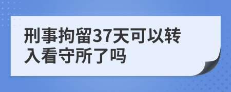 刑事拘留37天可以转入看守所了吗