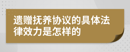 遗赠抚养协议的具体法律效力是怎样的