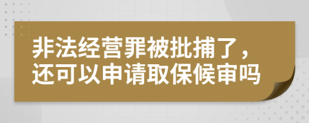 非法经营罪被批捕了，还可以申请取保候审吗