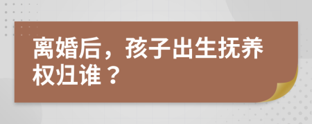 离婚后，孩子出生抚养权归谁？