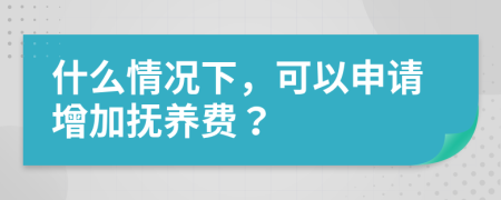 什么情况下，可以申请增加抚养费？