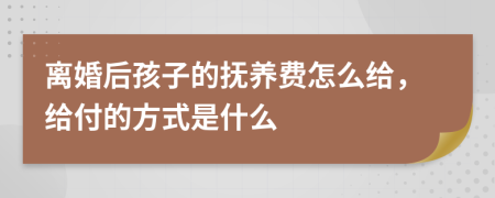 离婚后孩子的抚养费怎么给，给付的方式是什么