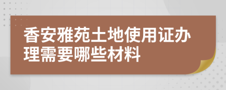 香安雅苑土地使用证办理需要哪些材料