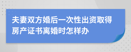 夫妻双方婚后一次性出资取得房产证书离婚时怎样办