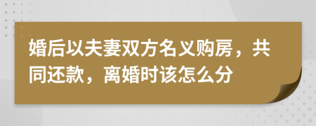 婚后以夫妻双方名义购房，共同还款，离婚时该怎么分