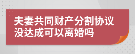 夫妻共同财产分割协议没达成可以离婚吗