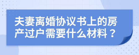 夫妻离婚协议书上的房产过户需要什么材料？