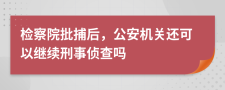 检察院批捕后，公安机关还可以继续刑事侦查吗