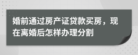 婚前通过房产证贷款买房，现在离婚后怎样办理分割