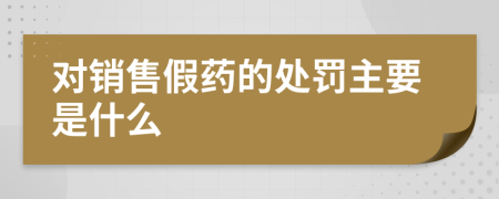 对销售假药的处罚主要是什么