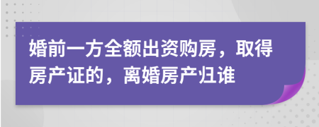 婚前一方全额出资购房，取得房产证的，离婚房产归谁