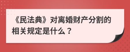 《民法典》对离婚财产分割的相关规定是什么？
