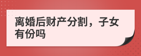 离婚后财产分割，子女有份吗