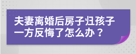 夫妻离婚后房子归孩子一方反悔了怎么办？