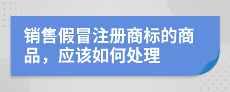 销售假冒注册商标的商品，应该如何处理