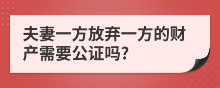 夫妻一方放弃一方的财产需要公证吗?