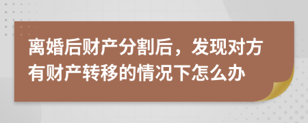 离婚后财产分割后，发现对方有财产转移的情况下怎么办