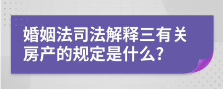 婚姻法司法解释三有关房产的规定是什么?