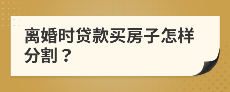 离婚时贷款买房子怎样分割？