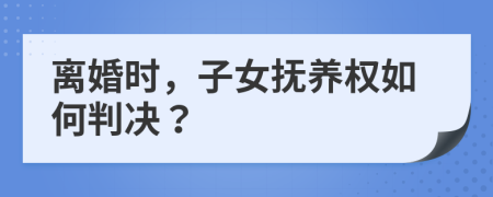 离婚时，子女抚养权如何判决？