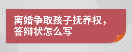 离婚争取孩子抚养权，答辩状怎么写