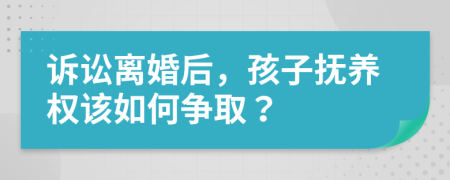 诉讼离婚后，孩子抚养权该如何争取？