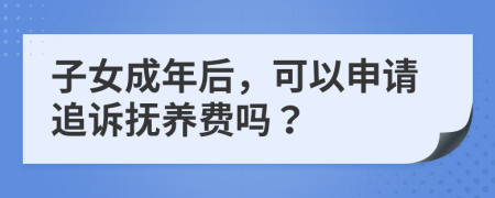 子女成年后，可以申请追诉抚养费吗？