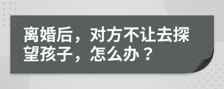 离婚后，对方不让去探望孩子，怎么办？