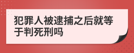 犯罪人被逮捕之后就等于判死刑吗