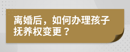 离婚后，如何办理孩子抚养权变更？