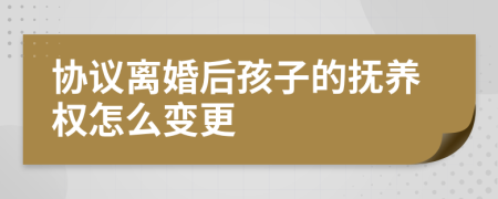 协议离婚后孩子的抚养权怎么变更