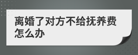离婚了对方不给抚养费怎么办