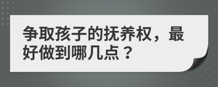 争取孩子的抚养权，最好做到哪几点？