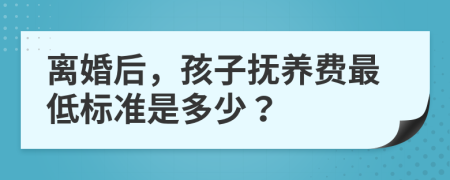 离婚后，孩子抚养费最低标准是多少？