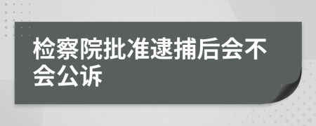 检察院批准逮捕后会不会公诉