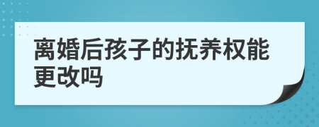 离婚后孩子的抚养权能更改吗