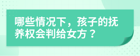 哪些情况下，孩子的抚养权会判给女方？