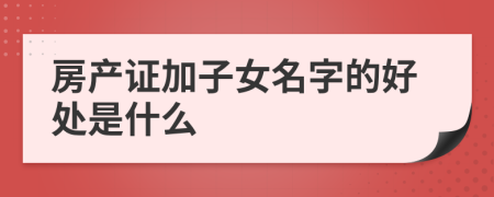 房产证加子女名字的好处是什么