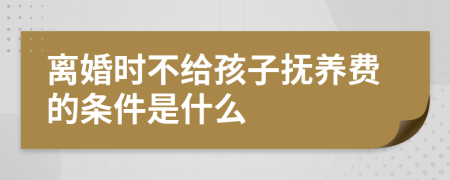 离婚时不给孩子抚养费的条件是什么