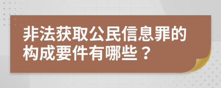非法获取公民信息罪的构成要件有哪些？