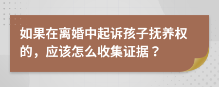 如果在离婚中起诉孩子抚养权的，应该怎么收集证据？