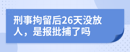 刑事拘留后26天没放人，是报批捕了吗