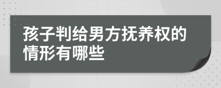 孩子判给男方抚养权的情形有哪些