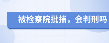 被检察院批捕，会判刑吗