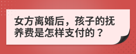 女方离婚后，孩子的抚养费是怎样支付的？