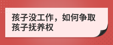 孩子没工作，如何争取孩子抚养权