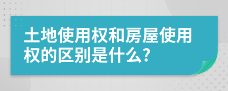 土地使用权和房屋使用权的区别是什么?