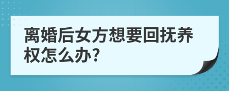 离婚后女方想要回抚养权怎么办?